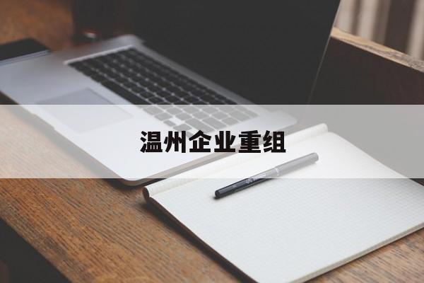 铁岭市温州企业重组(温州市国有企业重组改革)