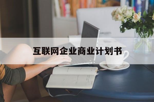 铁岭市互联网企业商业计划书(互联网行业商业计划书侧重点)