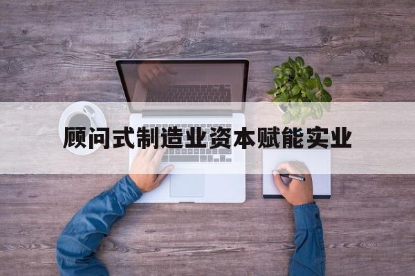 铁岭市关于顾问式制造业资本赋能实业的信息