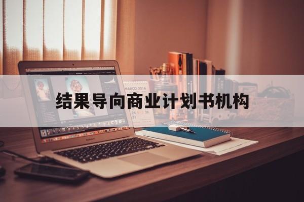 铁岭市结果导向商业计划书机构(从商业计划书到上市后管理)