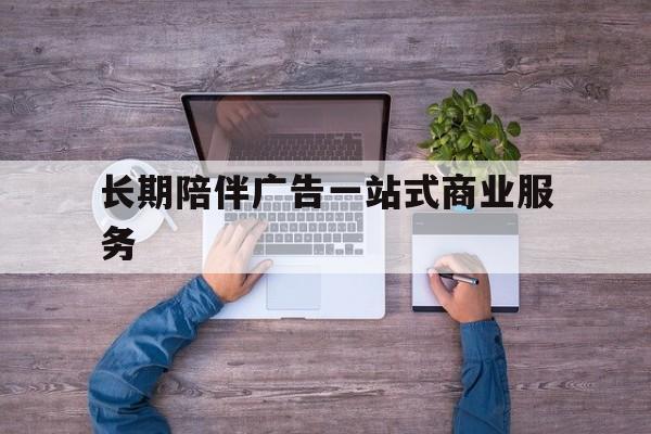 铁岭市长期陪伴广告一站式商业服务的简单介绍